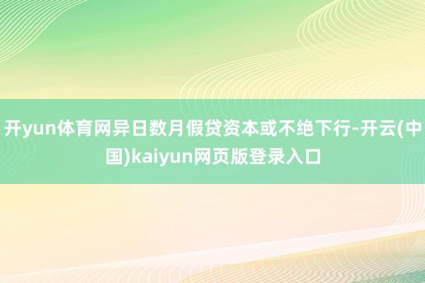开yun体育网异日数月假贷资本或不绝下行-开云(中国)kaiyun网页版登录入口