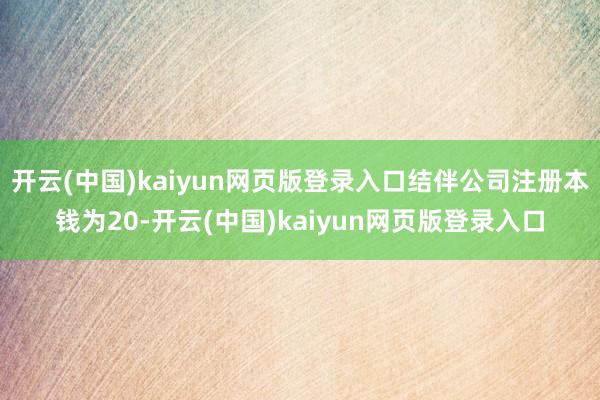 开云(中国)kaiyun网页版登录入口结伴公司注册本钱为20-开云(中国)kaiyun网页版登录入口