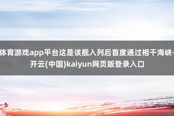 体育游戏app平台这是该舰入列后首度通过相干海峡-开云(中国)kaiyun网页版登录入口