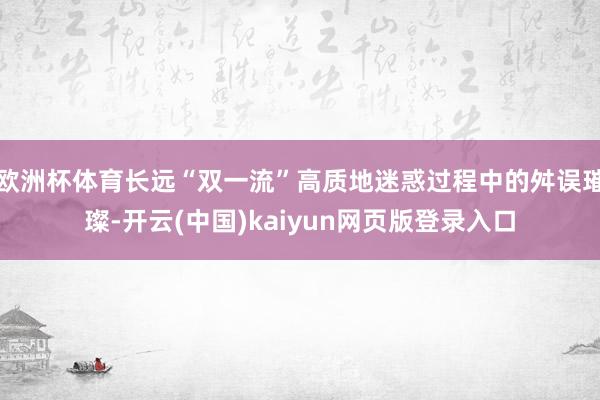 欧洲杯体育长远“双一流”高质地迷惑过程中的舛误璀璨-开云(中国)kaiyun网页版登录入口