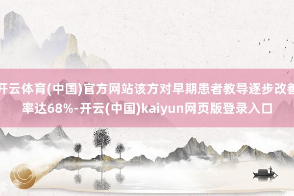开云体育(中国)官方网站该方对早期患者教导逐步改善率达68%-开云(中国)kaiyun网页版登录入口