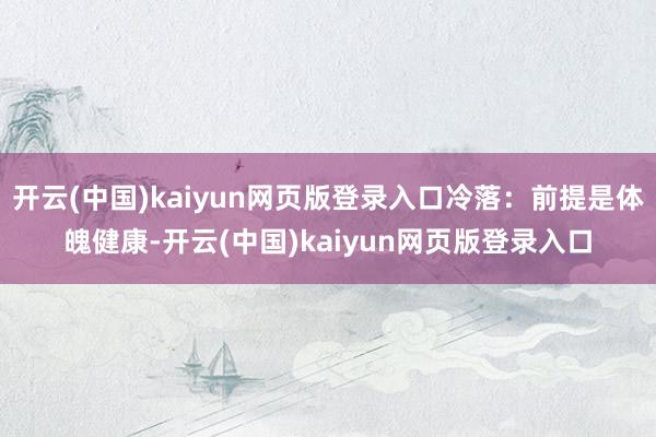 开云(中国)kaiyun网页版登录入口冷落：前提是体魄健康-开云(中国)kaiyun网页版登录入口