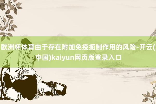 欧洲杯体育由于存在附加免疫扼制作用的风险-开云(中国)kaiyun网页版登录入口