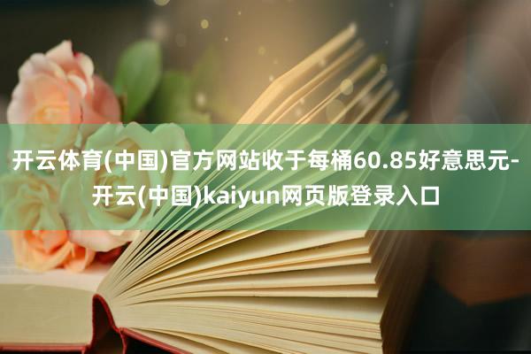 开云体育(中国)官方网站收于每桶60.85好意思元-开云(中国)kaiyun网页版登录入口