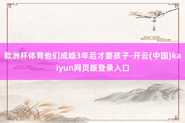 欧洲杯体育他们成婚3年后才要孩子-开云(中国)kaiyun网页版登录入口