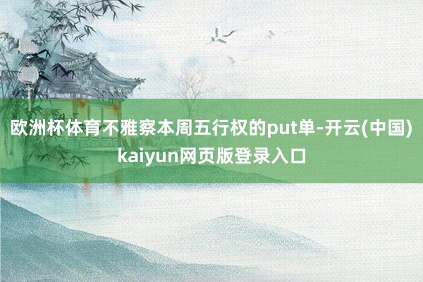 欧洲杯体育　　不雅察本周五行权的put单-开云(中国)kaiyun网页版登录入口