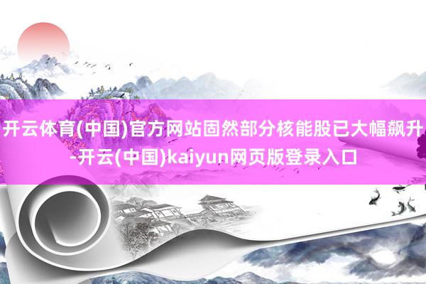 开云体育(中国)官方网站　　固然部分核能股已大幅飙升-开云(中国)kaiyun网页版登录入口