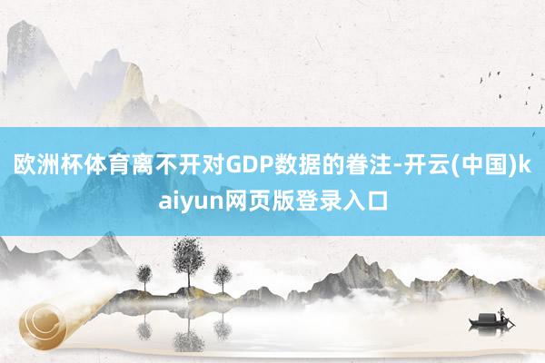 欧洲杯体育离不开对GDP数据的眷注-开云(中国)kaiyun网页版登录入口