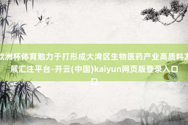欧洲杯体育勉力于打形成大湾区生物医药产业高质料发展汇注平台-开云(中国)kaiyun网页版登录入口