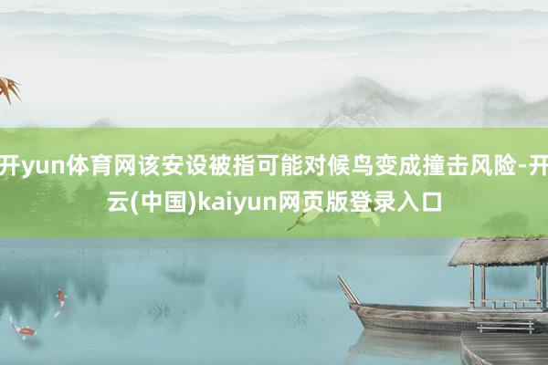 开yun体育网该安设被指可能对候鸟变成撞击风险-开云(中国)kaiyun网页版登录入口