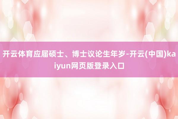 开云体育应届硕士、博士议论生年岁-开云(中国)kaiyun网页版登录入口