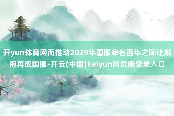 开yun体育网而推动2029年国服命名百年之际让旗袍再成国服-开云(中国)kaiyun网页版登录入口