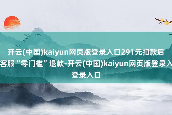 开云(中国)kaiyun网页版登录入口291元扣款后，客服“零门槛”退款-开云(中国)kaiyun网页版登录入口
