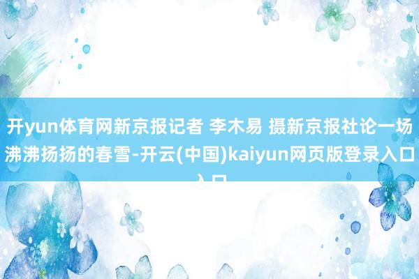 开yun体育网新京报记者 李木易 摄新京报社论一场沸沸扬扬的春雪-开云(中国)kaiyun网页版登录入口
