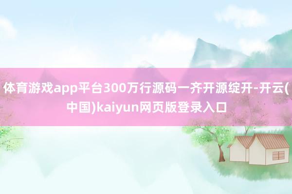 体育游戏app平台300万行源码一齐开源绽开-开云(中国)kaiyun网页版登录入口